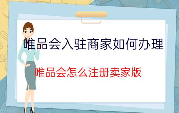 唯品会入驻商家如何办理 唯品会怎么注册卖家版？